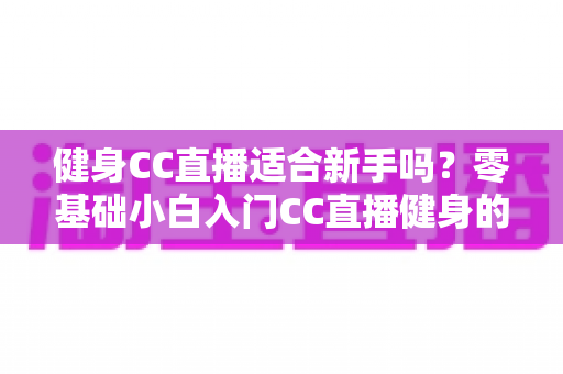 健身CC直播适合新手吗?零基础小白入门CC直播健身的优缺点、避坑指南与实用建议全解析 健身CC直播适合新手吗?零基础小白入门CC直播健身的优缺点、避坑指南与实用建议全解析
