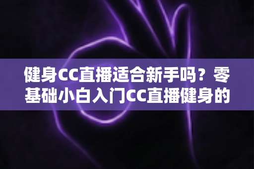 健身CC直播适合新手吗?零基础小白入门CC直播健身的优缺点、避坑指南与实用建议全解析 健身CC直播适合新手吗?零基础小白入门CC直播健身的优缺点、避坑指南与实用建议全解析