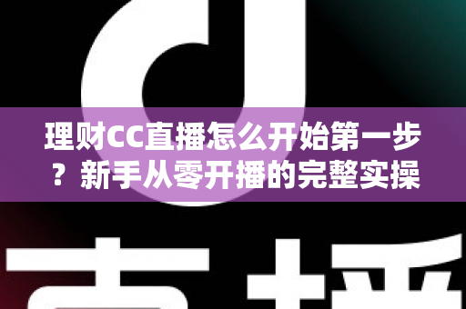 理财CC直播怎么开始第一步？新手从零开播的完整实操指南