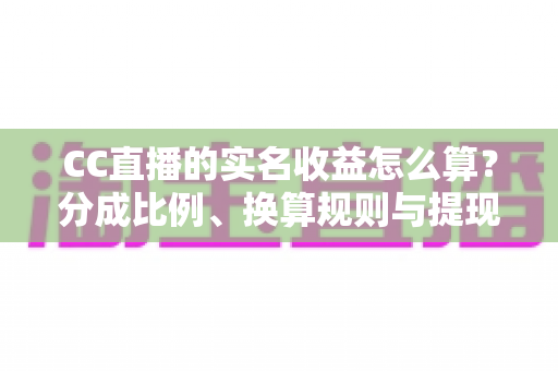 CC直播的实名收益怎么算？分成比例、换算规则与提现流程一文讲透
