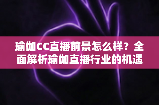瑜伽CC直播前景怎么样?全面解析瑜伽直播行业的机遇、挑战与变现潜力 瑜伽CC直播前景怎么样?全面解析瑜伽直播行业的机遇、挑战与变现潜力