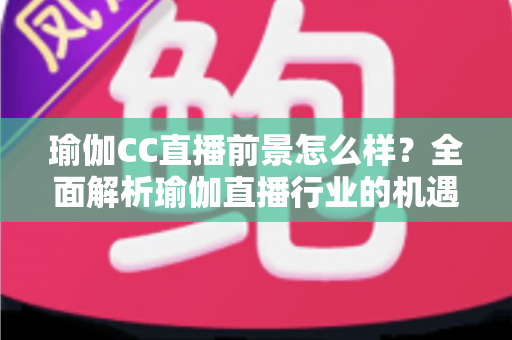 瑜伽CC直播前景怎么样?全面解析瑜伽直播行业的机遇、挑战与变现潜力 瑜伽CC直播前景怎么样?全面解析瑜伽直播行业的机遇、挑战与变现潜力
