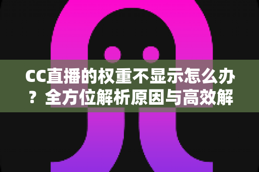 CC直播的权重不显示怎么办?全方位解析原因与高效解决方案指南 CC直播的权重不显示怎么办?全方位解析原因与高效解决方案指南