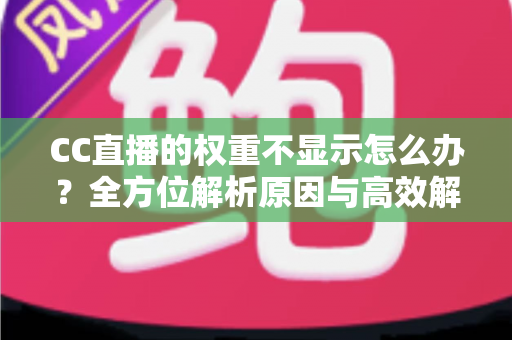 CC直播的权重不显示怎么办?全方位解析原因与高效解决方案指南 CC直播的权重不显示怎么办?全方位解析原因与高效解决方案指南
