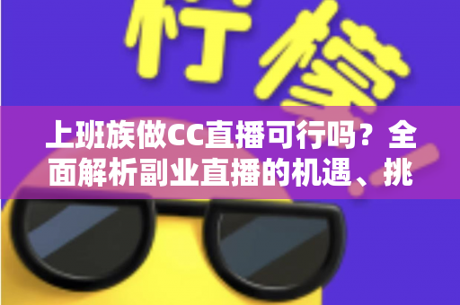 上班族做CC直播可行吗？全面解析副业直播的机遇、挑战与实战指南