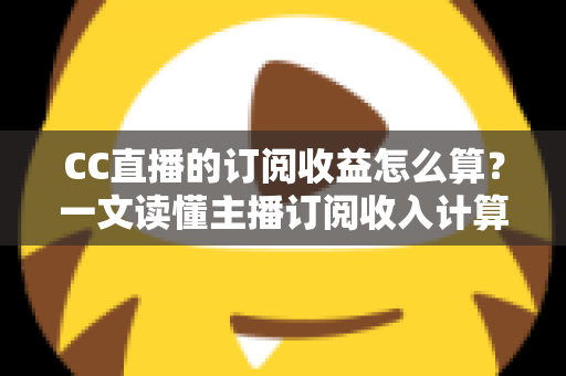 CC直播的订阅收益怎么算?一文读懂主播订阅收入计算规则、分成比例与变现提升技巧 CC直播的订阅收益怎么算?一文读懂主播订阅收入计算规则、分成比例与变现提升技巧