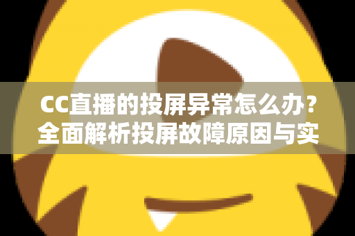 CC直播的投屏异常怎么办？全面解析投屏故障原因与实用解决方法，轻松恢复大屏观影体验