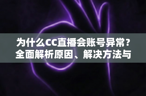 为什么CC直播会账号异常?全面解析原因、解决方法与预防指南 为什么CC直播会账号异常?全面解析原因、解决方法与预防指南