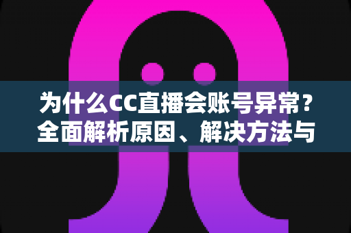为什么CC直播会账号异常?全面解析原因、解决方法与预防指南 为什么CC直播会账号异常?全面解析原因、解决方法与预防指南