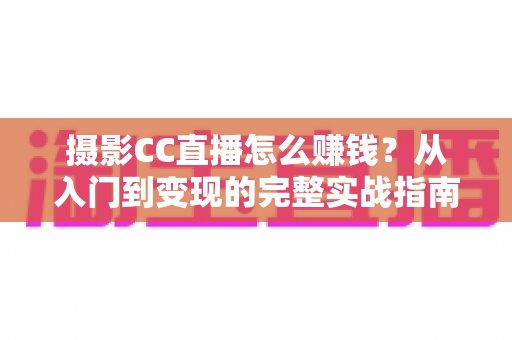 摄影CC直播怎么赚钱?从入门到变现的完整实战指南 摄影CC直播怎么赚钱?从入门到变现的完整实战指南