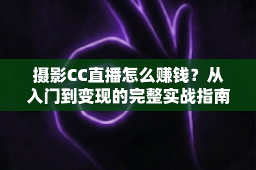 摄影CC直播怎么赚钱?从入门到变现的完整实战指南 摄影CC直播怎么赚钱?从入门到变现的完整实战指南