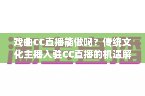 戏曲CC直播能做吗?传统文化主播入驻CC直播的机遇解析与实操指南 戏曲CC直播能做吗?传统文化主播入驻CC直播的机遇解析与实操指南