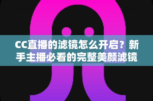 CC直播的滤镜怎么开启?新手主播必看的完整美颜滤镜设置教程 CC直播的滤镜怎么开启?新手主播必看的完整美颜滤镜设置教程