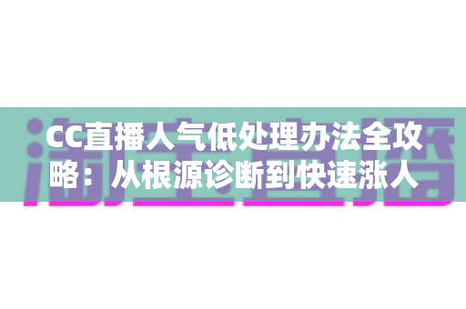 CC直播人气低处理办法全攻略:从根源诊断到快速涨人气的实战运营指南 CC直播人气低处理办法全攻略:从根源诊断到快速涨人气的实战运营指南
