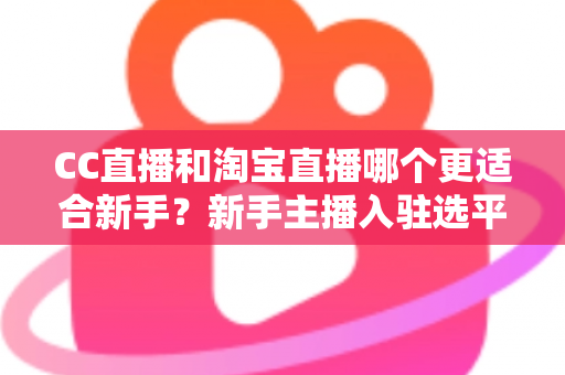 CC直播和淘宝直播哪个更适合新手?新手主播入驻选平台全解析与避坑指南 CC直播和淘宝直播哪个更适合新手?新手主播入驻选平台全解析与避坑指南