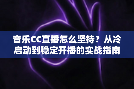音乐CC直播怎么坚持?从冷启动到稳定开播的实战指南,助你熬过瓶颈期成为长红音乐主播 音乐CC直播怎么坚持?从冷启动到稳定开播的实战指南,助你熬过瓶颈期成为长红音乐主播
