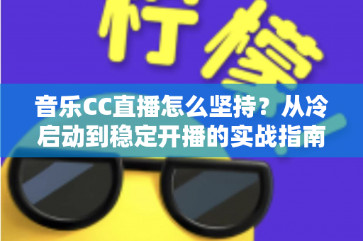 音乐CC直播怎么坚持?从冷启动到稳定开播的实战指南,助你熬过瓶颈期成为长红音乐主播 音乐CC直播怎么坚持?从冷启动到稳定开播的实战指南,助你熬过瓶颈期成为长红音乐主播