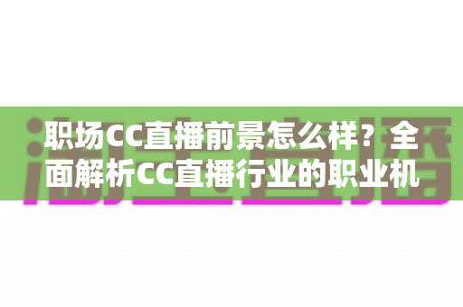 职场CC直播前景怎么样？全面解析CC直播行业的职业机遇、收入潜力与未来发展