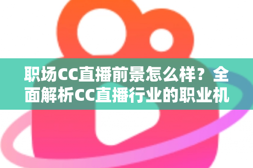 职场CC直播前景怎么样？全面解析CC直播行业的职业机遇、收入潜力与未来发展
