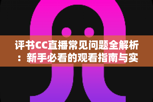 评书CC直播常见问题全解析：新手必看的观看指南与实用答疑手册