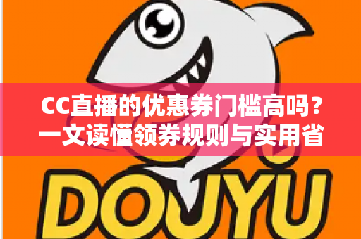 CC直播的优惠券门槛高吗？一文读懂领券规则与实用省钱技巧