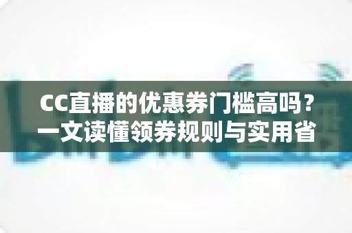 CC直播的优惠券门槛高吗？一文读懂领券规则与实用省钱技巧