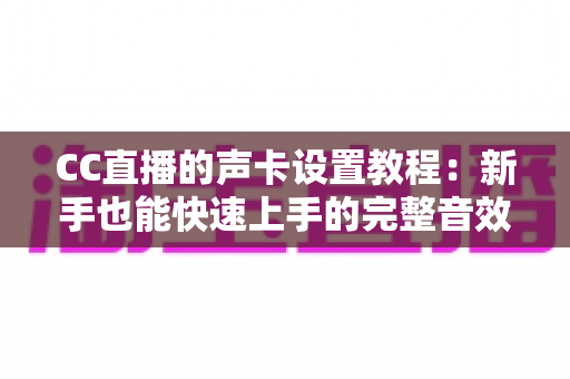 CC直播的声卡设置教程：新手也能快速上手的完整音效配置指南