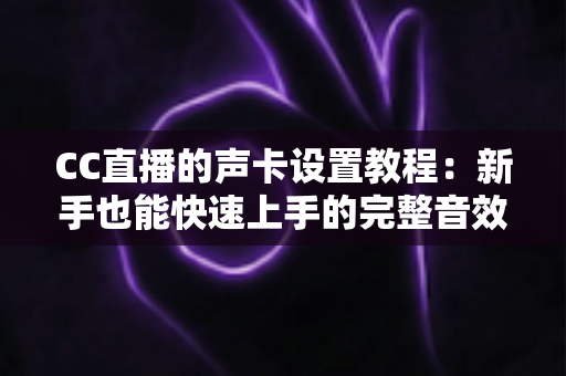 CC直播的声卡设置教程：新手也能快速上手的完整音效配置指南