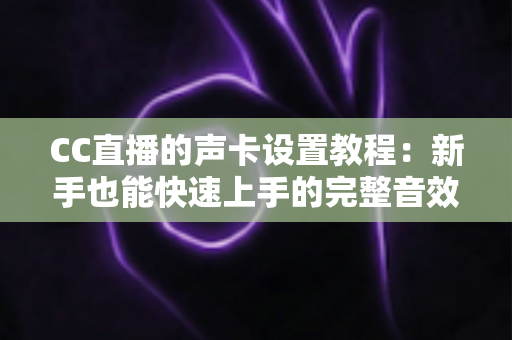 CC直播的声卡设置教程：新手也能快速上手的完整音效配置指南