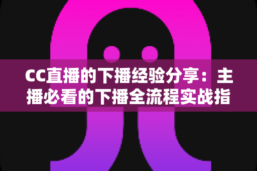 CC直播的下播经验分享:主播必看的下播全流程实战指南与复盘运营技巧 CC直播的下播经验分享:主播必看的下播全流程实战指南与复盘运营技巧