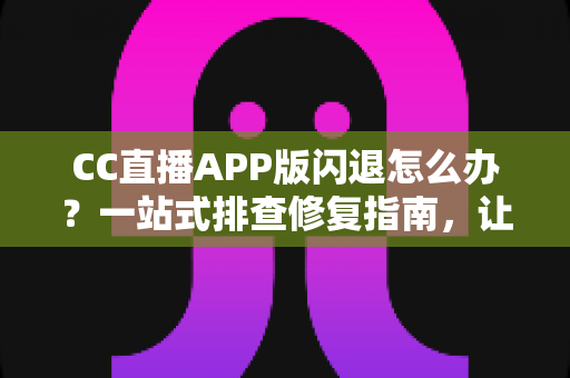 CC直播APP版闪退怎么办?一站式排查修复指南,让你秒回精彩直播间 CC直播APP版闪退怎么办?一站式排查修复指南,让你秒回精彩直播间