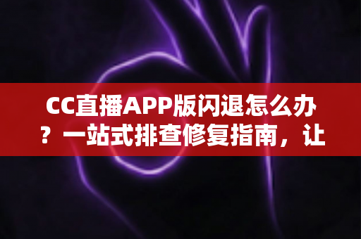 CC直播APP版闪退怎么办？一站式排查修复指南，让你秒回精彩直播间