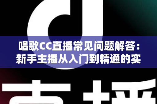 唱歌CC直播常见问题解答:新手主播从入门到精通的实用指南 唱歌CC直播常见问题解答:新手主播从入门到精通的实用指南