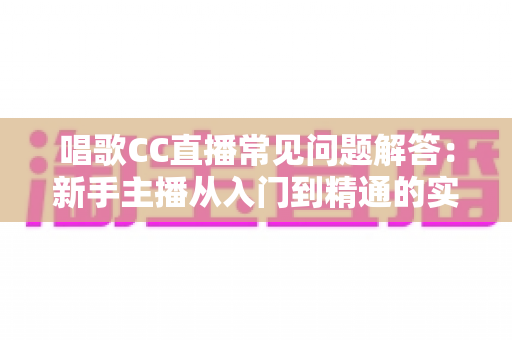 唱歌CC直播常见问题解答:新手主播从入门到精通的实用指南 唱歌CC直播常见问题解答:新手主播从入门到精通的实用指南