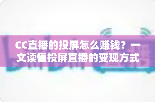 CC直播的投屏怎么赚钱？一文读懂投屏直播的变现方式与实操技巧