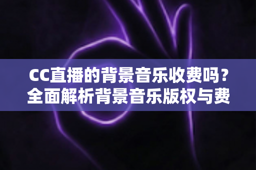 CC直播的背景音乐收费吗?全面解析背景音乐版权与费用问题 CC直播的背景音乐收费吗?全面解析背景音乐版权与费用问题