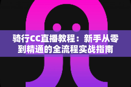 骑行CC直播教程:新手从零到精通的全流程实战指南 骑行CC直播教程:新手从零到精通的全流程实战指南