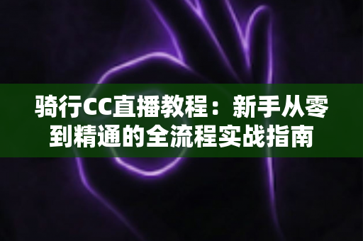 骑行CC直播教程:新手从零到精通的全流程实战指南 骑行CC直播教程:新手从零到精通的全流程实战指南