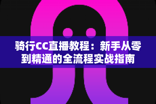 骑行CC直播教程:新手从零到精通的全流程实战指南 骑行CC直播教程:新手从零到精通的全流程实战指南