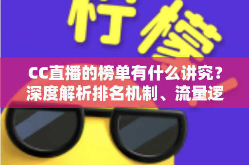 CC直播的榜单有什么讲究？深度解析排名机制、流量逻辑与实用冲榜攻略