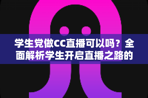 学生党做CC直播可以吗？全面解析学生开启直播之路的机遇、挑战与实用攻略