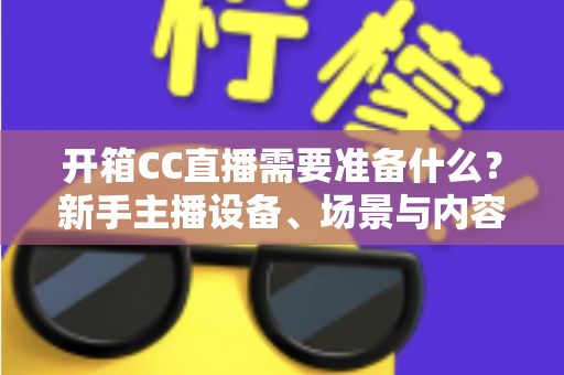 开箱CC直播需要准备什么？新手主播设备、场景与内容全攻略
