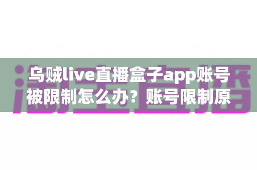 乌贼live直播盒子app账号被限制怎么办？账号限制原因分析与解封申诉全攻略