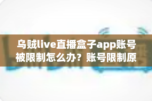 乌贼live直播盒子app账号被限制怎么办？账号限制原因分析与解封申诉全攻略