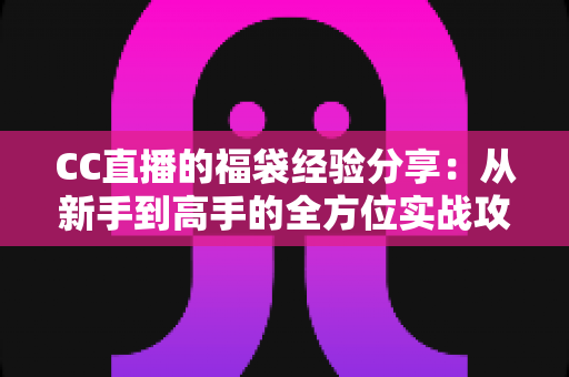 CC直播的福袋经验分享:从新手到高手的全方位实战攻略 CC直播的福袋经验分享:从新手到高手的全方位实战攻略