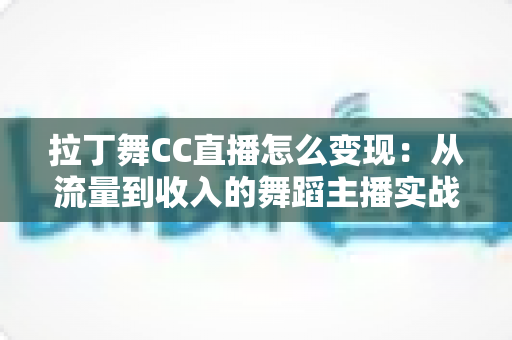 拉丁舞CC直播怎么变现:从流量到收入的舞蹈主播实战变现指南 拉丁舞CC直播怎么变现:从流量到收入的舞蹈主播实战变现指南