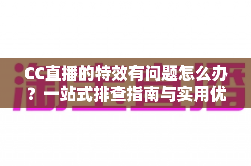 CC直播的特效有问题怎么办?一站式排查指南与实用优化方案全解析 CC直播的特效有问题怎么办?一站式排查指南与实用优化方案全解析