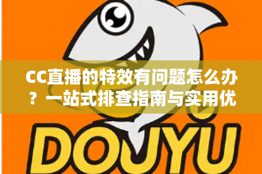 CC直播的特效有问题怎么办?一站式排查指南与实用优化方案全解析 CC直播的特效有问题怎么办?一站式排查指南与实用优化方案全解析