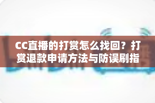 CC直播的打赏怎么找回?打赏退款申请方法与防误刷指南全解析 CC直播的打赏怎么找回?打赏退款申请方法与防误刷指南全解析