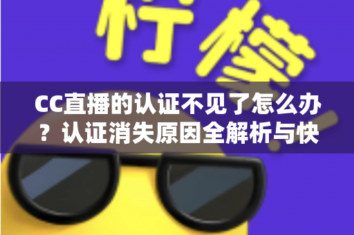 CC直播的认证不见了怎么办?认证消失原因全解析与快速恢复实用指南 CC直播的认证不见了怎么办?认证消失原因全解析与快速恢复实用指南